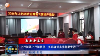 新春走基层 上巴河镇上巴河社区：多彩课堂点亮假期生活