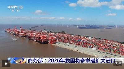 视频丨2026年我国将多举措扩大进口 支持更多优质商品和服务进入中国