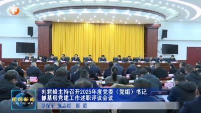 刘君峰主持召开2025年度党委（党组）书记抓基层党建工作述职评议会议
