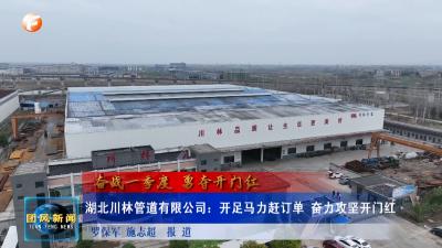 奋战一季度 勇夺开门红  湖北川林管道有限公司：开足马力赶订单 奋力攻坚开门红