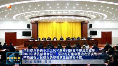 全县群众身边不正之风和腐败问题集中整治总结暨2026年动员部署会召开  坚决打好集中整治攻坚决战 不断增强人民群众的获得感幸福感安全感