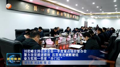 刘君峰主持召开全县一季度重点项目督办会 聚力攻坚提速提效 压茬推进硬帐硬结 奋力实现一季度“开门红”