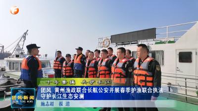 十年禁捕  共护长江   团风 黄州渔政联合长航公安开展春季护渔联合执法 守护长江生态安澜