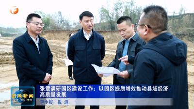 张章调研园区建设工作：以园区提质增效推动县域经济高质量发展