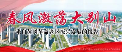 牢记‘两个更好’嘱托・加快黄冈老区振兴 | 春风激荡大别山——来自黄冈革命老区振兴发展的报告