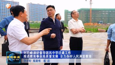 刘君峰调研督导团风中学迁建工作推进教育事业高质量发展 全力办好人民满意教育