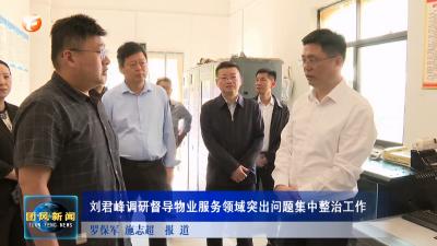 刘君峰调研督导物业服务领域突出问题集中整治工作