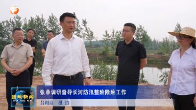 张章调研督导长河防汛整险除险工作