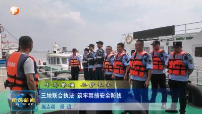 十年禁捕 共护长江  三地联合执法 筑牢禁捕安全防线