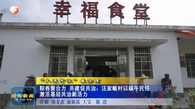 “六进湾组”微治理  粽香聚合力 共建促共治：汪家畈村以端午民俗 激活基层共治新活力