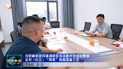 刘君峰到团风镇调研软弱涣散村党组织整顿及村（社区）“两委”换届准备工作