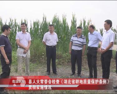 南漳新闻丨县人大常委会检查《湖北省耕地质量保护条例》贯彻实施情况