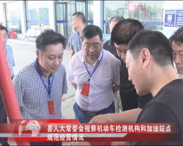 南漳新闻丨县人大常委会视察机动车检测机构和加油站点规范经营情况