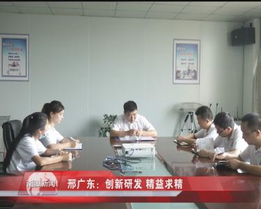 南漳新闻丨邢广东：创新研发 精益求精