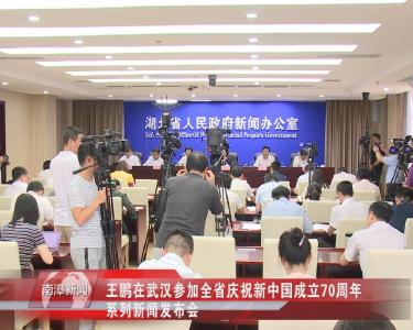南漳新闻丨王鹏在武汉参加全省庆祝新中国成立70周年系列新闻发布会        