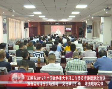 南漳新闻丨王鹏在2019年全国政协重大专项工作委员宣讲团湖北宣讲报告会南漳分会场强调： 突出政治引领　 增强履职实效