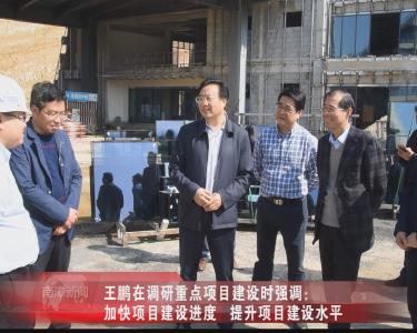 南漳新闻丨王鹏在调研重点项目建设时强调： 加快项目建设进度  提升项目建设水平