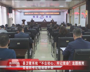 南漳新闻丨县卫健系统“不忘初心、牢记使命”主题教育党组织书记培训班开班