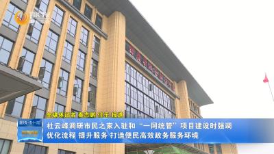 杜云峰调研市民之家入驻和“一网统管”项目建设时强调 优化流程 提升服务 打造便民高效政务服务环境