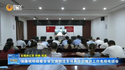 保康收听收看全省交通物流专项再贷款推进工作电视电话会