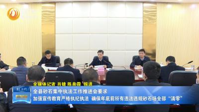 全县砂石集中执法工作推进会要求：加强宣传教育严格执纪执法  确保年底前所有违法违规砂石场全部“清零”