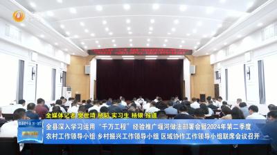 全县深入学习运用“千万工程”经验推广堰河做法部署会暨2024年第二季度农村工作领导小组、乡村振兴工作领导小组、区域协作工作领导小组联席会议召开