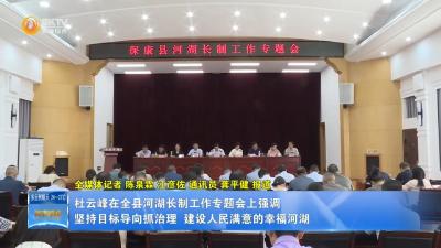 杜云峰在全县河湖长制工作专题会上强调    坚持目标导向抓治理 建设人民满意的幸福河湖