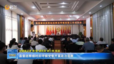 县委巡察组对后坪镇党委开展政治巡察