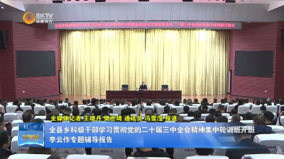 全县科级干部学习贯彻党的二十届三中全会精神集中轮训班开班 李云作专题辅导报告