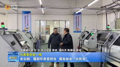 【代表委员在一线】余云鹏：履职尽责显担当  服务就业“大民生”