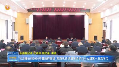 杜云峰主持2024年县政府党组、政府机关党组理论学习中心组第十五次学习