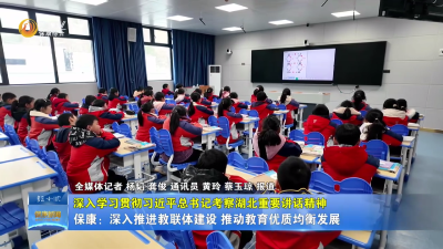 【深入学习贯彻习近平总书记考察湖北重要讲话精神】保康：深入推进教联体建设  推动教育优质均衡发展