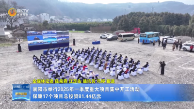襄阳市举行2025年一季度重大项目集中开工活动  保康17个项目总投资81.44亿元