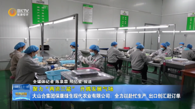 【聚力两资三能 升腾发展气场】大山合集团保康绿生现代农业有限公司：全力以赴忙生产  出口创汇赶订单