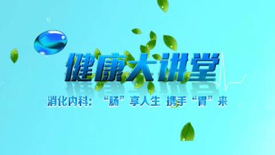 直播 | 健康大讲堂 消化内科：“肠”享人生 携手“胃”来