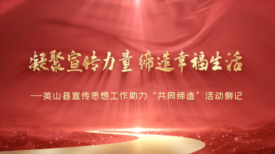 凝聚宣传力量  缔造幸福生活——英山县宣传思想工作助力“共同缔造”活动侧记