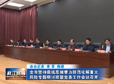 全市坚持底线思维着力防范化解重大风险专题研讨班暨党务工作会议召开