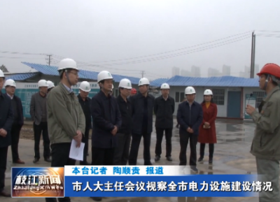 市人大主任会议视察全市电力设施建设情况