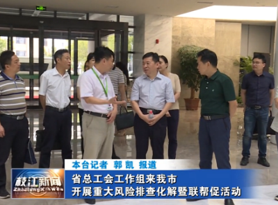 省总工会工作组来我市开展重大风险排查化解暨联帮促活动
