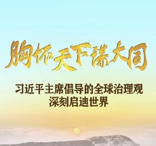 胸怀天下谋大同——习近平主席倡导的全球治理观深刻启迪世界