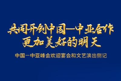 共同开创中国-中亚合作更加美好的明天-中国-中亚峰会欢迎宴会和文艺演出侧记 