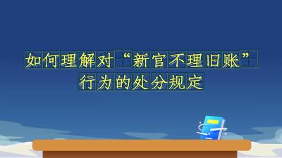 《中国共产党纪律处分条例》解读微视频丨如何理解对“新官不理旧账”行为的处分规定