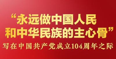 “永远做中国人民和中华民族的主心骨”——写在中国共产党成立104周年之际