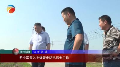 【视频】尹小军深入乡镇督查防汛保安工作