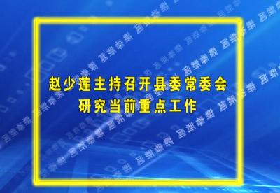  赵少莲主持召开县委常委会  研究当前重点工作