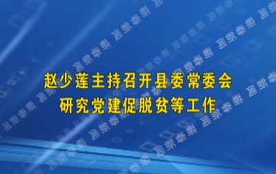 赵少莲主持召开县委常委会 研究党建促脱贫等工作