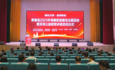 视频︱蕲春县2023年清廉家庭建设主题活动暨百场公益家教讲座启动