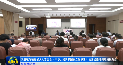 我县收听收看省人大常委会《中华人民共和国长江保护法》执法检查培训动员视频会