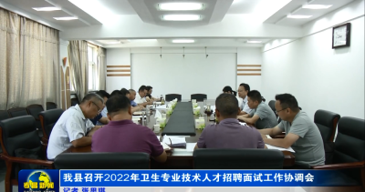 我县召开2022 年卫生专业技术人才招聘面试工作协调会