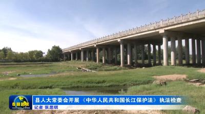 县人大常委会开展《中华人民共和国长江保护法》执法检查